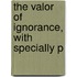 The Valor Of Ignorance, With Specially P