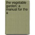 The Vegetable Garden: A Manual For The A