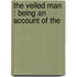 The Veiled Man : Being An Account Of The