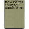 The Veiled Man : Being An Account Of The by William Le Queux