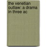 The Venetian Outlaw: A Drama In Three Ac by Unknown