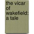 The Vicar Of Wakefield: A Tale