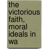 The Victorious Faith, Moral Ideals In Wa by Horatio W.B. 1866 Dresser