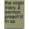 The Virgin Mary. A Sermon Preach'd In Sa door Onbekend