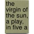 The Virgin Of The Sun, A Play, In Five A