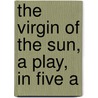 The Virgin Of The Sun, A Play, In Five A by August "Von" Kotzebue