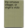 The Virtuous Villager, Or Virgin's Victo by Unknown