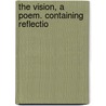 The Vision, A Poem. Containing Reflectio by Unknown