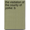 The Visitation Of The County Of Yorke: B by Unknown