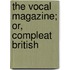 The Vocal Magazine; Or, Compleat British