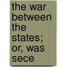 The War Between The States; Or, Was Sece by Albert Taylor Bledsoe