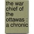 The War Chief Of The Ottawas : A Chronic