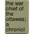 The War Chief Of The Ottawas; A Chronicl
