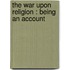 The War Upon Religion : Being An Account