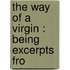 The Way Of A Virgin : Being Excerpts Fro