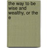 The Way To Be Wise And Wealthy, Or The E by Unknown