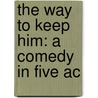The Way To Keep Him: A Comedy In Five Ac by Unknown