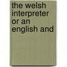 The Welsh Interpreter Or An English And by Unknown