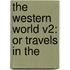 The Western World V2: Or Travels In The