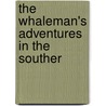 The Whaleman's Adventures In The Souther by Unknown