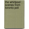 The Whirlpool : Scenes From Toronto Poli by Harry Milner Wodson