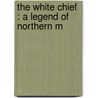 The White Chief : A Legend Of Northern M door Captain Mayne Reid