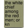 The White Chief Among The Red Men; Or Kn door Onbekend