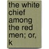 The White Chief Among The Red Men; Or, K
