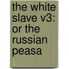 The White Slave V3: Or The Russian Peasa by Unknown