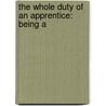 The Whole Duty Of An Apprentice: Being A by Unknown