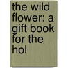 The Wild Flower: A Gift Book For The Hol door Onbekend