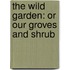 The Wild Garden: Or Our Groves And Shrub