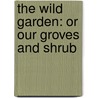 The Wild Garden: Or Our Groves And Shrub by William Robinson