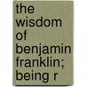 The Wisdom Of Benjamin Franklin; Being R by John Joseph Murphy