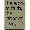 The Work Of Faith, The Labor Of Love, An by Andrew Fuller