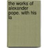 The Works Of Alexander Pope. With His La