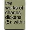 The Works Of Charles Dickens (5); With I door Charles Dickens