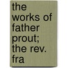 The Works Of Father Prout;  The Rev. Fra by Francis Sylvester Mahony