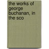 The Works Of George Buchanan, In The Sco by George Buchanan