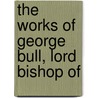 The Works Of George Bull, Lord Bishop Of door Onbekend