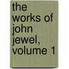 The Works Of John Jewel, Volume 1 by Unknown