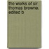 The Works Of Sir Thomas Browne. Edited B