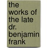 The Works Of The Late Dr. Benjamin Frank door Onbekend