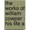 The Works Of William Cowper : His Life A by William Hayley