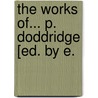 The Works Of... P. Doddridge [Ed. By E. by Phillip Doddridge