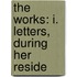 The Works: I. Letters, During Her Reside