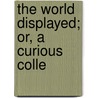 The World Displayed; Or, A Curious Colle by See Notes Multiple Contributors