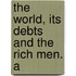 The World, Its Debts And The Rich Men. A