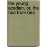 The Young Acadian, Or, The Raid From Bea by Sir Roberts Charles George Douglas