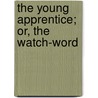 The Young Apprentice; Or, The Watch-Word door Onbekend